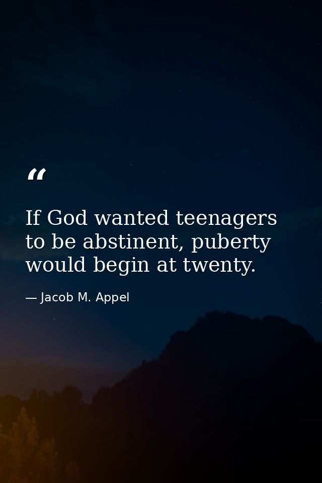 If God wanted teenagers to be abstinent, puberty would begin at twenty. — Jacob M. Appel