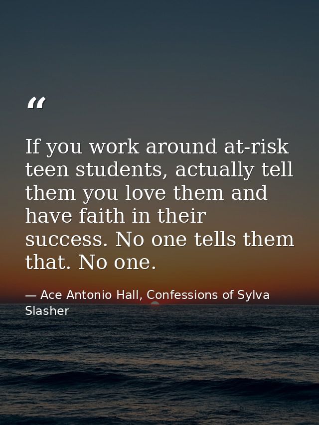 If you work around at-risk teen students, actually tell them you love them and have faith in their success. No one tells — Ace Antonio Hall, Confessions of Sylva Slasher