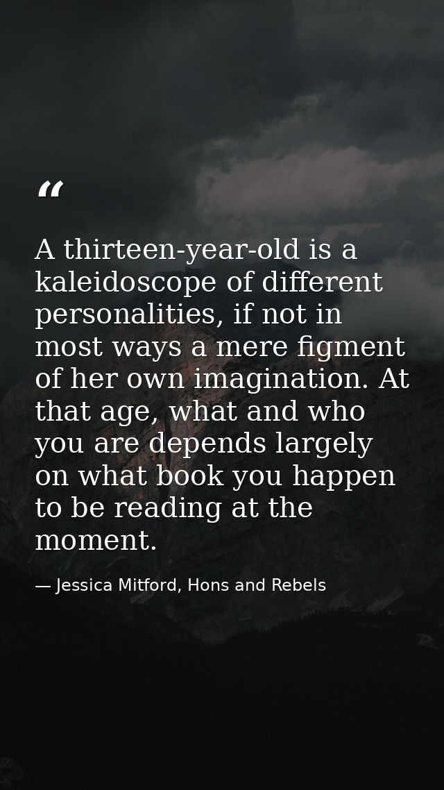 A thirteen-year-old is a kaleidoscope of different personalities, if not in most ways a mere figment of her own imaginat — Jessica Mitford, Hons and Rebels