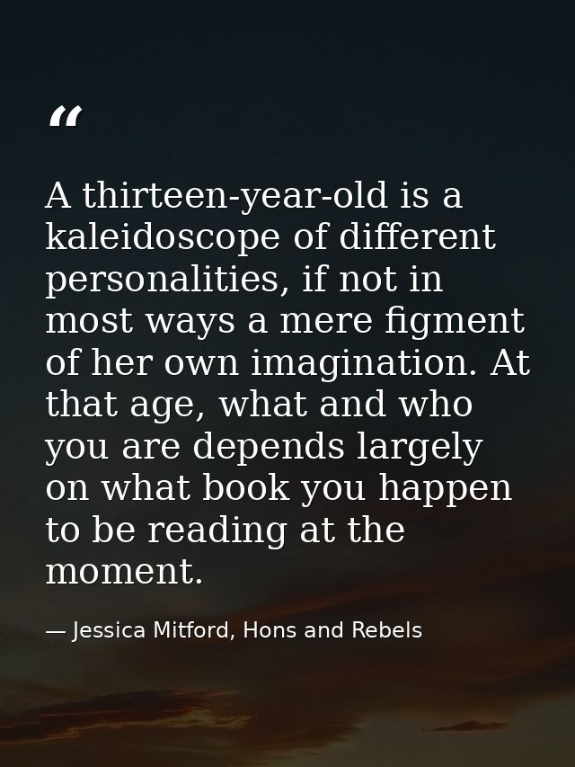 A thirteen-year-old is a kaleidoscope of different personalities, if not in most ways a mere figment of her own imaginat — Jessica Mitford, Hons and Rebels