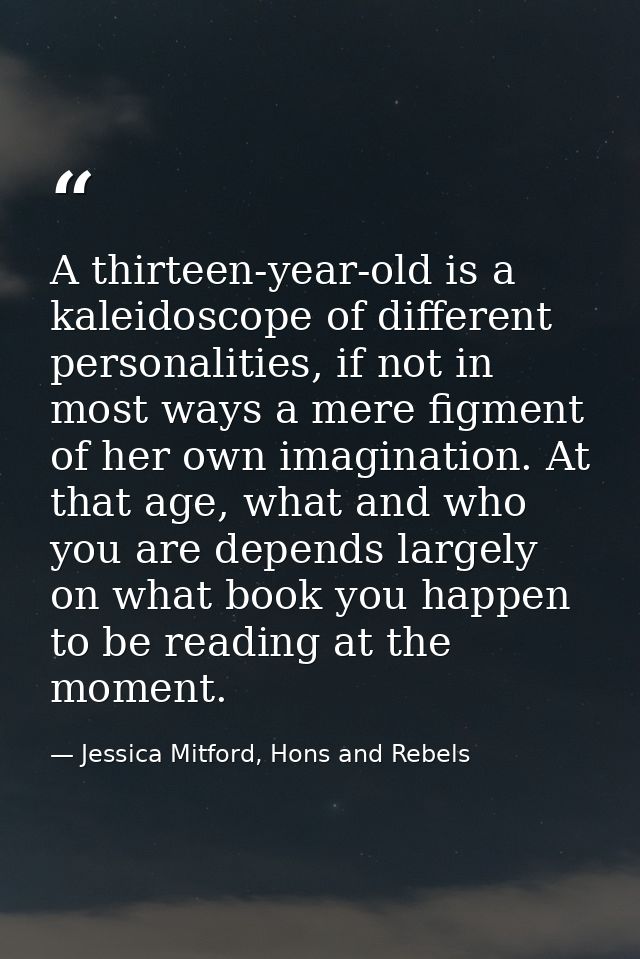 A thirteen-year-old is a kaleidoscope of different personalities, if not in most ways a mere figment of her own imaginat — Jessica Mitford, Hons and Rebels