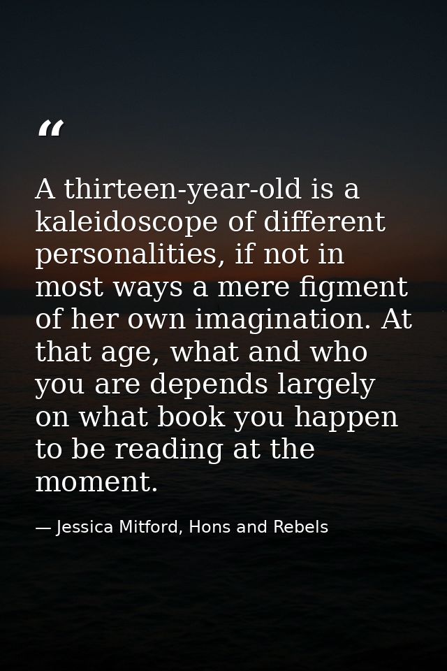 A thirteen-year-old is a kaleidoscope of different personalities, if not in most ways a mere figment of her own imaginat — Jessica Mitford, Hons and Rebels