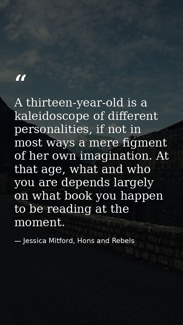A thirteen-year-old is a kaleidoscope of different personalities, if not in most ways a mere figment of her own imaginat — Jessica Mitford, Hons and Rebels