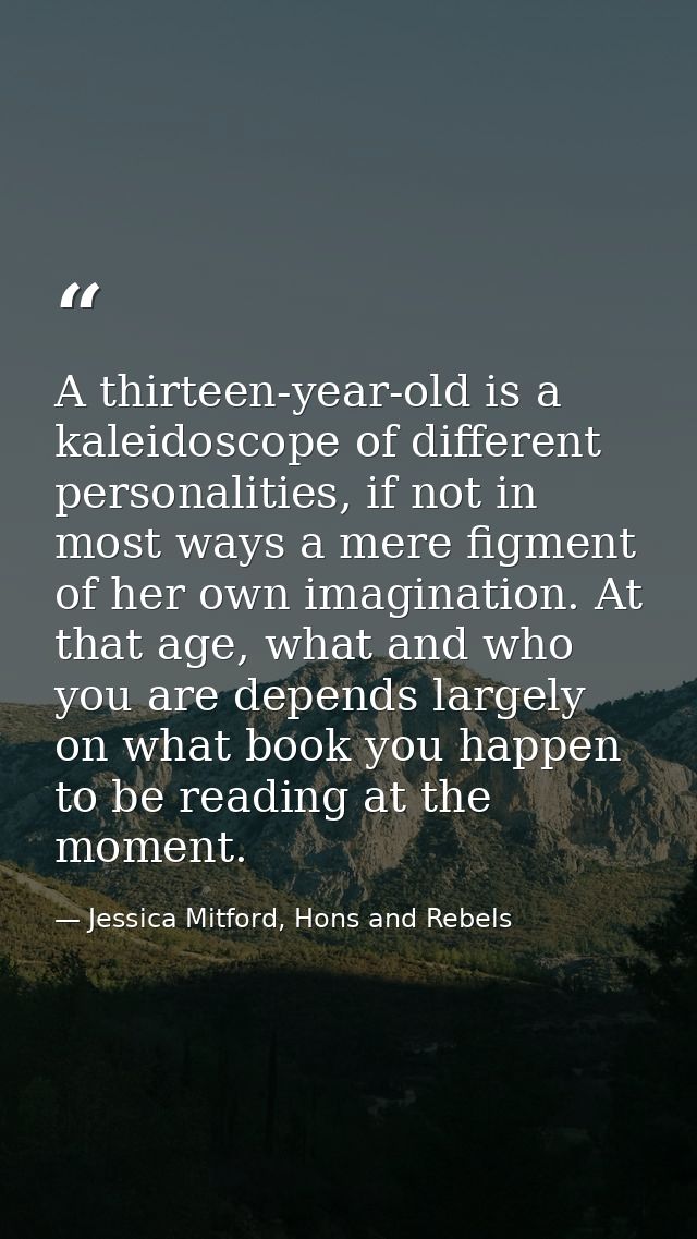 A thirteen-year-old is a kaleidoscope of different personalities, if not in most ways a mere figment of her own imaginat — Jessica Mitford, Hons and Rebels