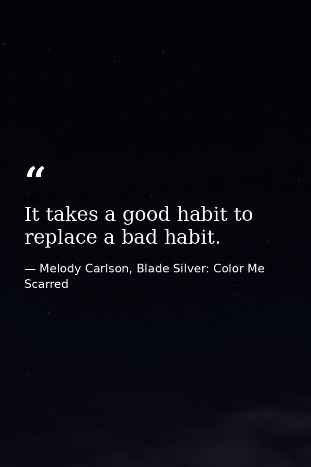 It takes a good habit to replace a bad habit. — Melody Carlson, Blade Silver: Color Me Scarred