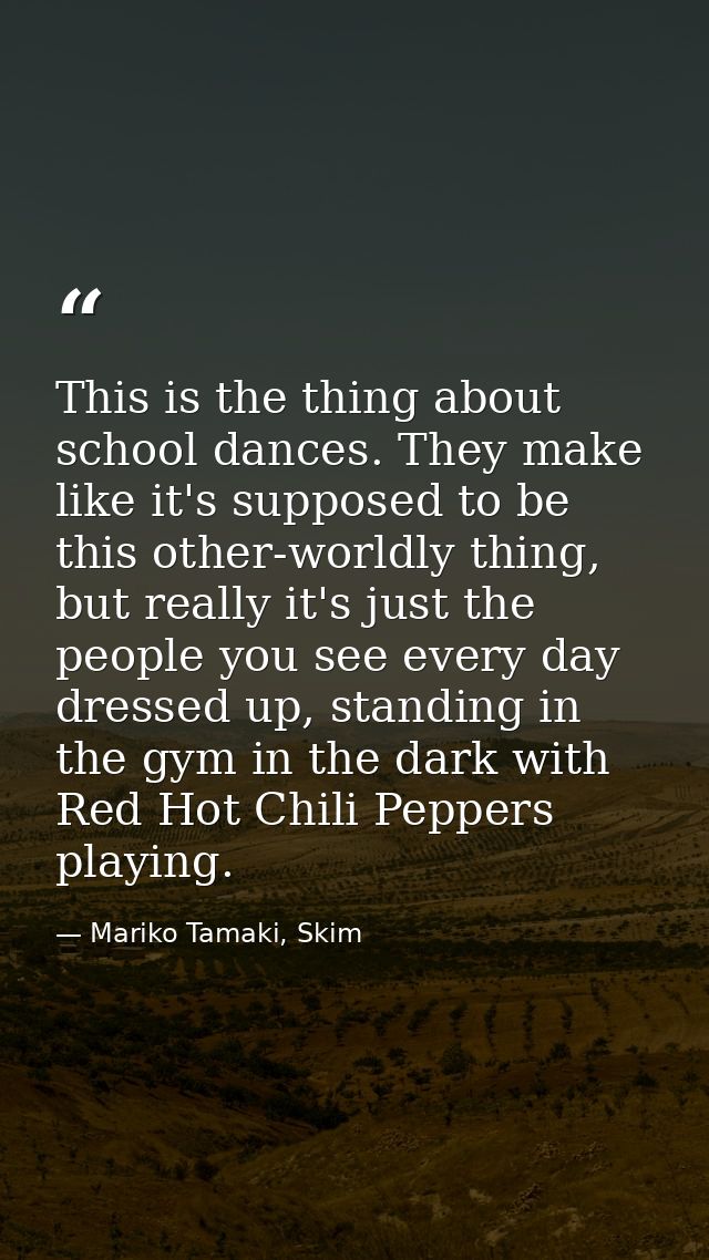 This is the thing about school dances. They make like it's supposed to be this other-worldly thing, but really it's just — Mariko Tamaki, Skim