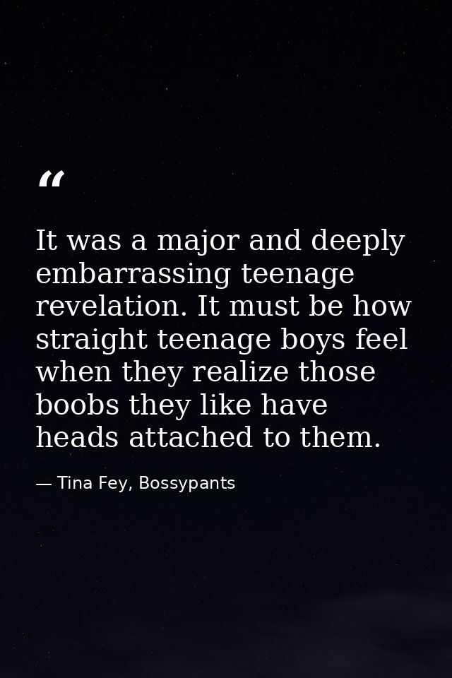 It was a major and deeply embarrassing teenage revelation. It must be how straight teenage boys feel when they realize t — Tina Fey, Bossypants