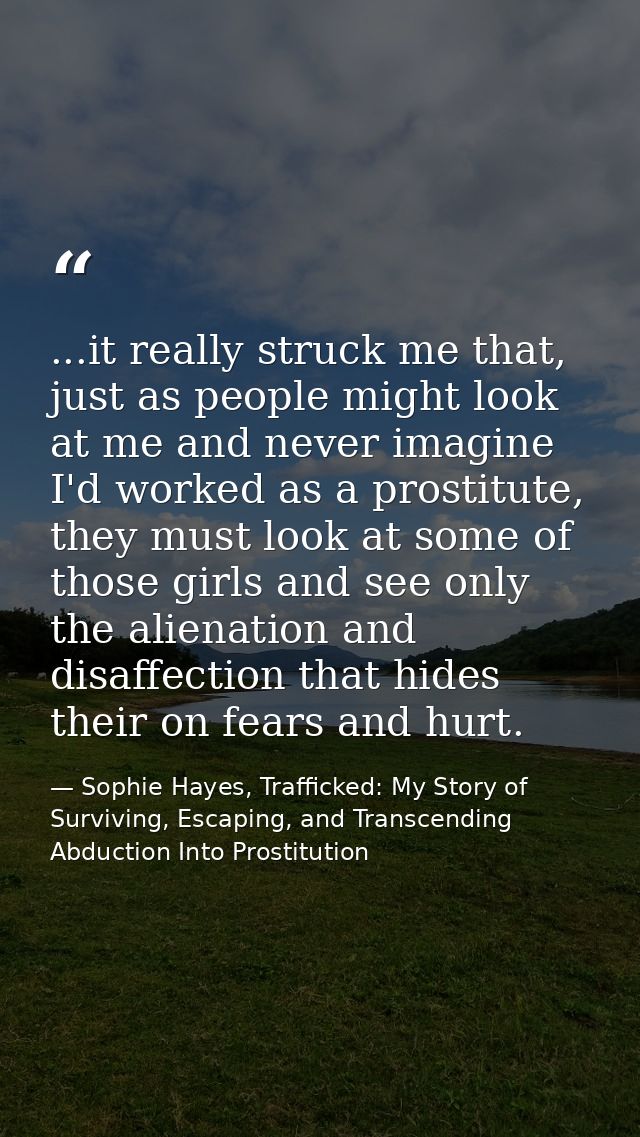 ...it really struck me that, just as people might look at me and never imagine I'd worked as a prostitute, they must loo — Sophie Hayes, Trafficked: My Story of Surviving, Escaping, and Transcending Abduction Into Prostitution