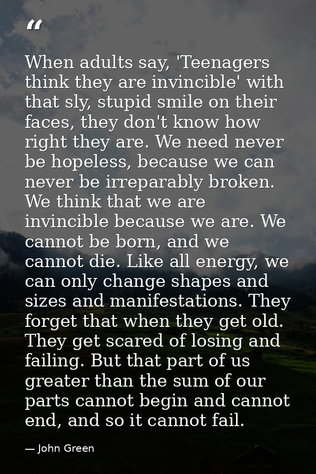 When adults say, 'Teenagers think they are invincible' with that sly, stupid smile on their faces, they don't know how r — John Green