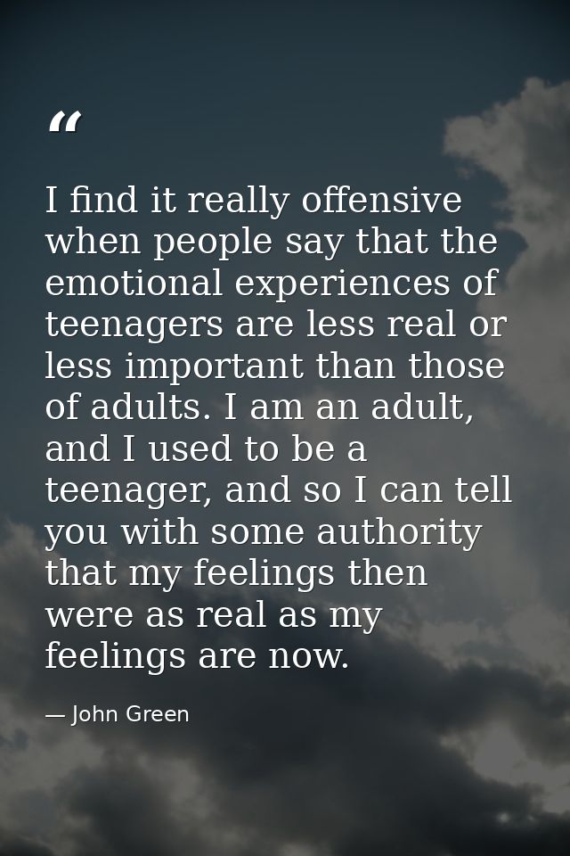I find it really offensive when people say that the emotional experiences of teenagers are less real or less important t — John Green