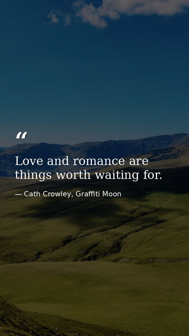 Love and romance are things worth waiting for. — Cath Crowley, Graffiti Moon