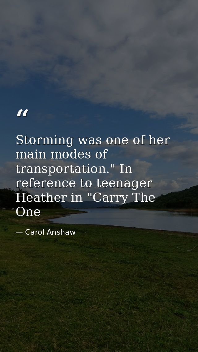 Storming was one of her main modes of transportation." In reference to teenager Heather in "Carry The One — Carol Anshaw