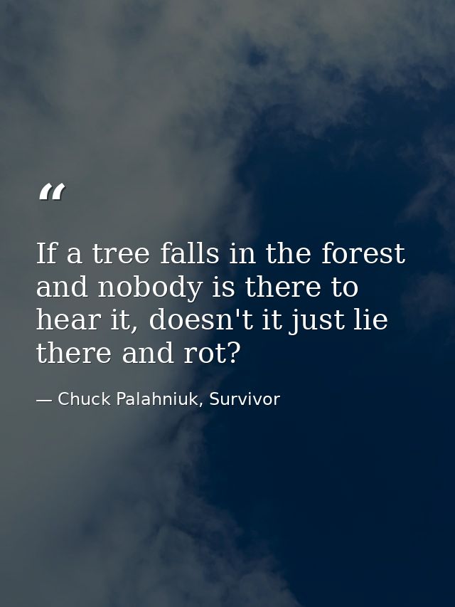 If a tree falls in the forest and nobody is there to hear it, doesn't it just lie there and rot? — Chuck Palahniuk, Survivor