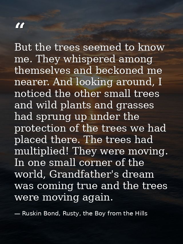 But the trees seemed to know me. They whispered among themselves and beckoned me nearer. And looking around, I noticed t — Ruskin Bond, Rusty, the Boy from the Hills
