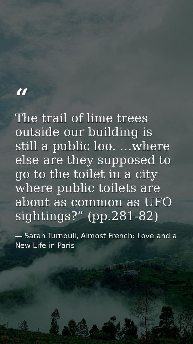 The trail of lime trees outside our building is still a public loo. …where else are they supposed to go to the toilet in — Sarah Turnbull, Almost French: Love and a New Life in Paris