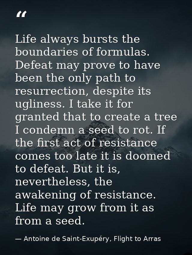Life always bursts the boundaries of formulas. Defeat may prove to have been the only path to resurrection, despite its  — Antoine de Saint-Exupéry, Flight to Arras