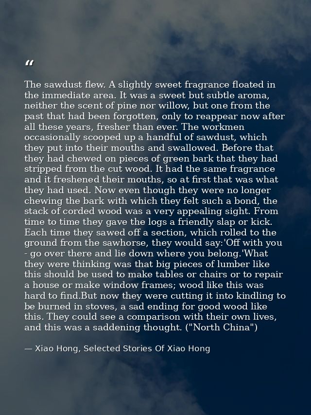 The sawdust flew. A slightly sweet fragrance floated in the immediate area. It was a sweet but subtle aroma, neither the — Xiao Hong, Selected Stories Of Xiao Hong
