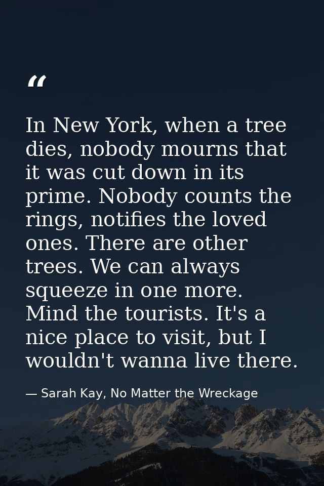 In New York, when a tree dies, nobody mourns that it was cut down in its prime. Nobody counts the rings, notifies the lo — Sarah Kay, No Matter the Wreckage