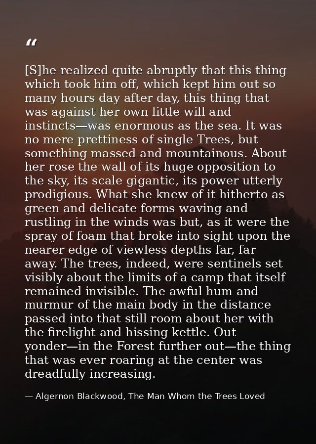 [S]he realized quite abruptly that this thing which took him off, which kept him out so many hours day after day, this t — Algernon Blackwood, The Man Whom the Trees Loved
