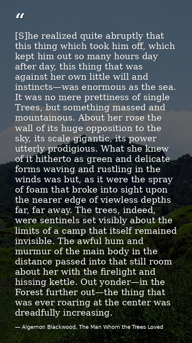 [S]he realized quite abruptly that this thing which took him off, which kept him out so many hours day after day, this t — Algernon Blackwood, The Man Whom the Trees Loved