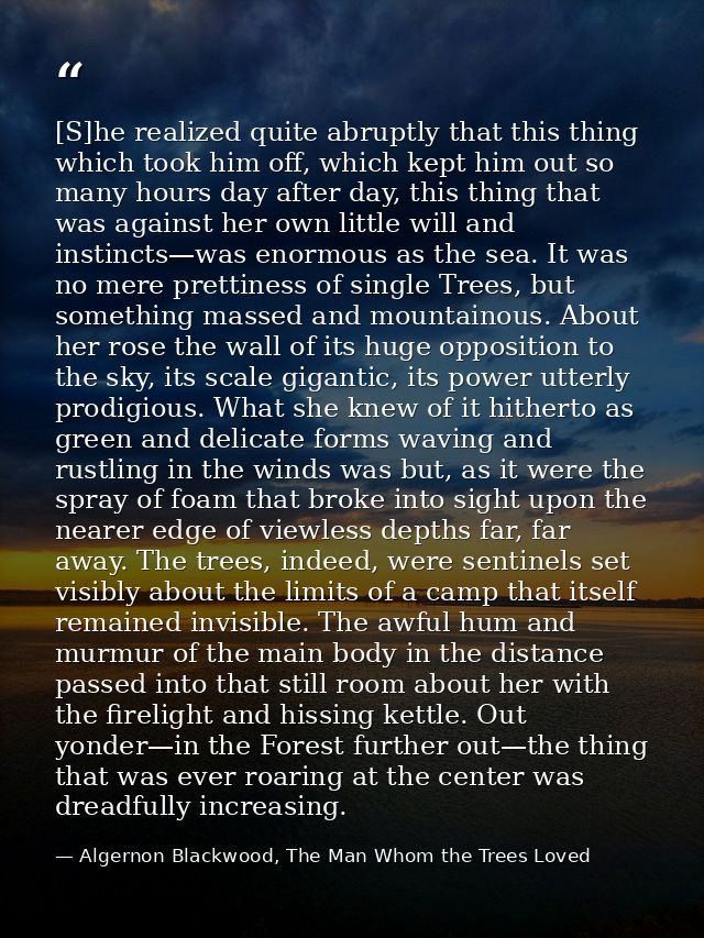 [S]he realized quite abruptly that this thing which took him off, which kept him out so many hours day after day, this t — Algernon Blackwood, The Man Whom the Trees Loved