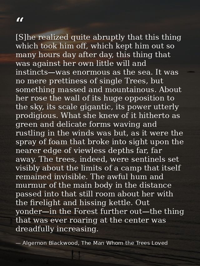 [S]he realized quite abruptly that this thing which took him off, which kept him out so many hours day after day, this t — Algernon Blackwood, The Man Whom the Trees Loved