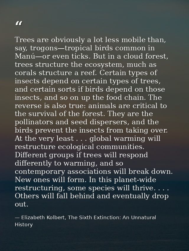 Trees are obviously a lot less mobile than, say, trogons—tropical birds common in Manú—or even ticks. But in a cloud for — Elizabeth Kolbert, The Sixth Extinction: An Unnatural History