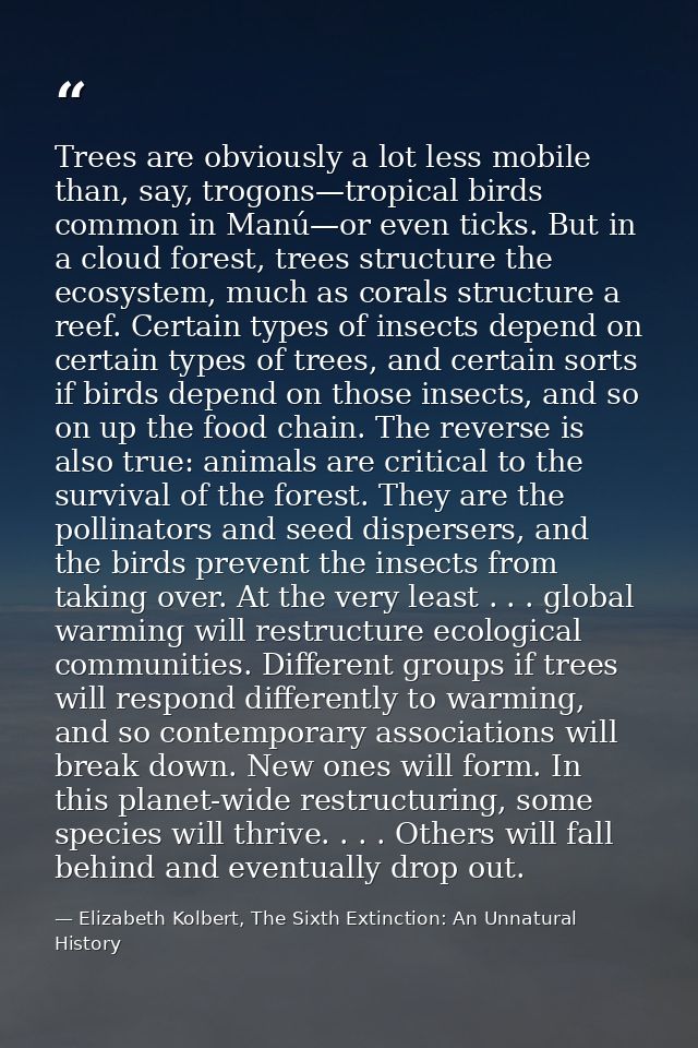 Trees are obviously a lot less mobile than, say, trogons—tropical birds common in Manú—or even ticks. But in a cloud for — Elizabeth Kolbert, The Sixth Extinction: An Unnatural History