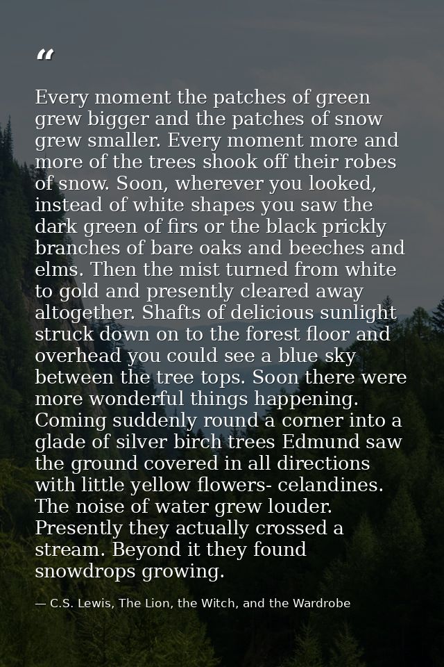 Every moment the patches of green grew bigger and the patches of snow grew smaller. Every moment more and more of the tr — C.S. Lewis, The Lion, the Witch, and the Wardrobe
