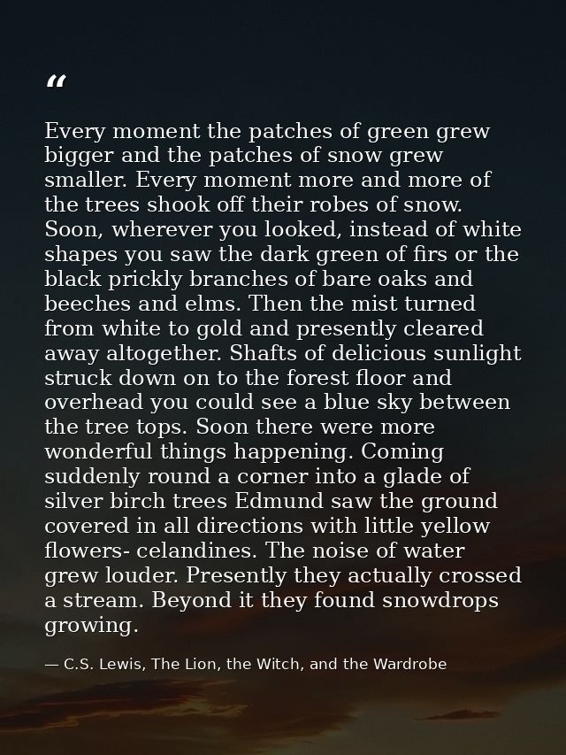 Every moment the patches of green grew bigger and the patches of snow grew smaller. Every moment more and more of the tr — C.S. Lewis, The Lion, the Witch, and the Wardrobe