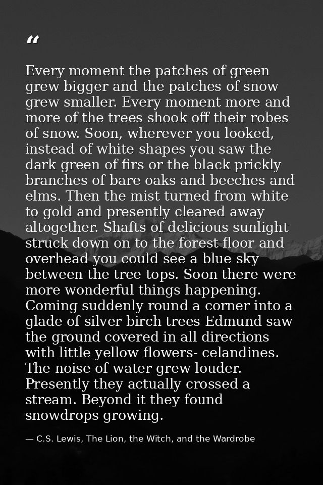 Every moment the patches of green grew bigger and the patches of snow grew smaller. Every moment more and more of the tr — C.S. Lewis, The Lion, the Witch, and the Wardrobe