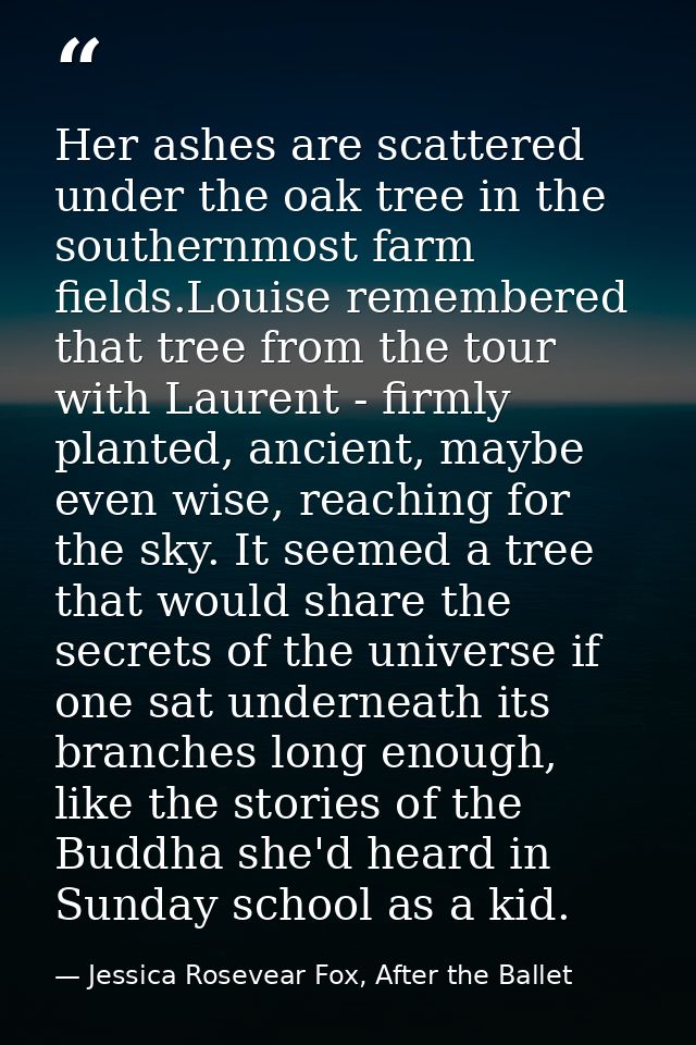 Her ashes are scattered under the oak tree in the southernmost farm fields.Louise remembered that tree from the tour wit — Jessica Rosevear Fox, After the Ballet