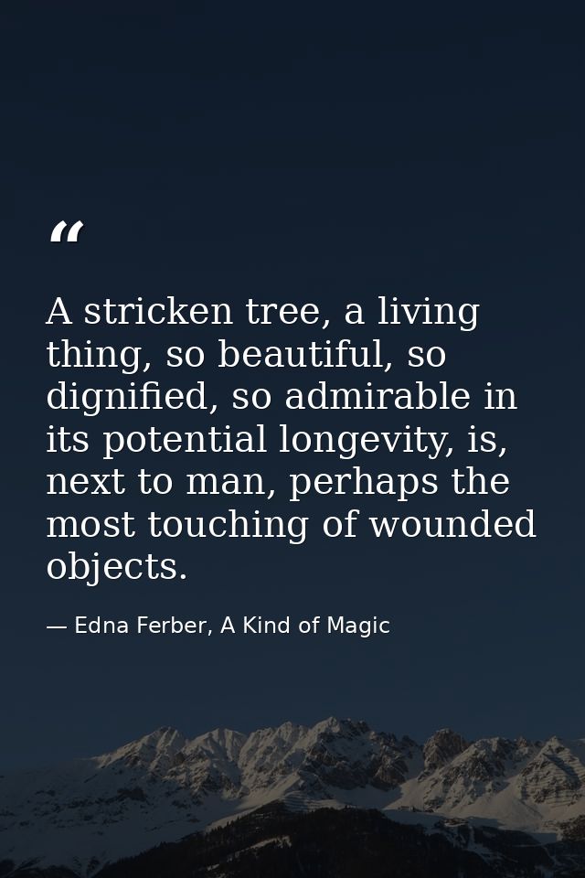 A stricken tree, a living thing, so beautiful, so dignified, so admirable in its potential longevity, is, next to man, p — Edna Ferber, A Kind of Magic