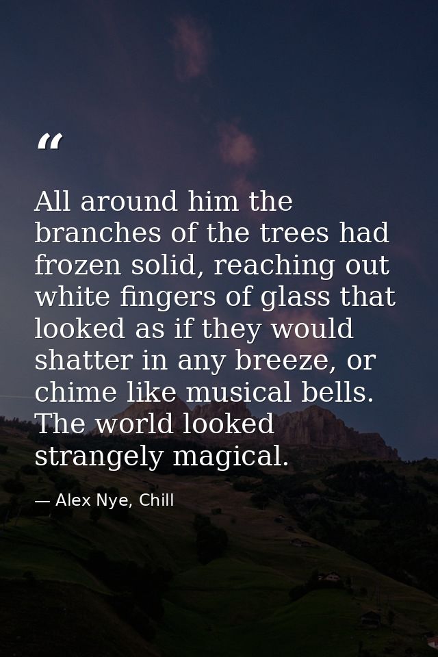 All around him the branches of the trees had frozen solid, reaching out white fingers of glass that looked as if they wo — Alex Nye, Chill