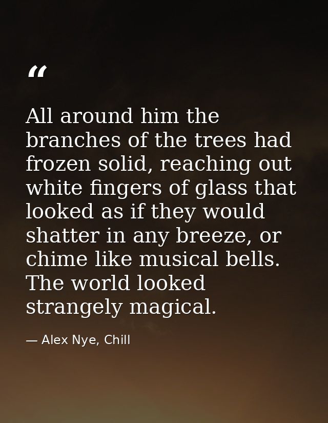 All around him the branches of the trees had frozen solid, reaching out white fingers of glass that looked as if they wo — Alex Nye, Chill