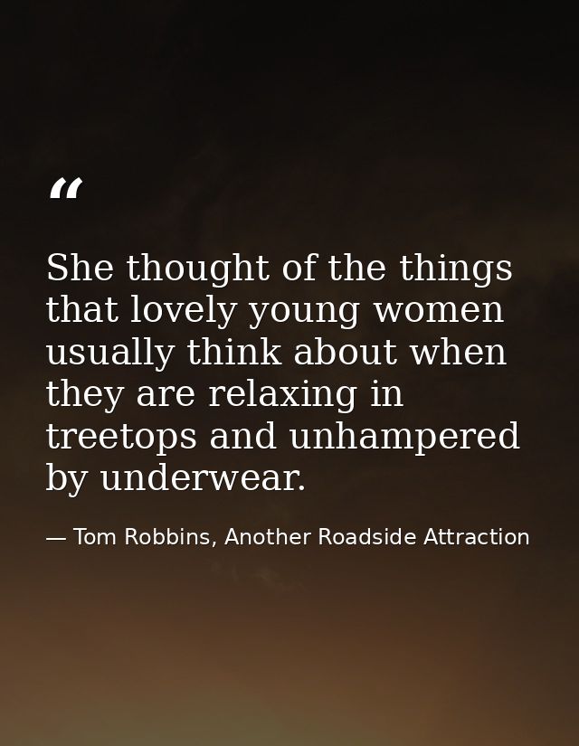 She thought of the things that lovely young women usually think about when they are relaxing in treetops and unhampered  — Tom Robbins, Another Roadside Attraction