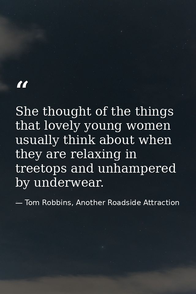 She thought of the things that lovely young women usually think about when they are relaxing in treetops and unhampered  — Tom Robbins, Another Roadside Attraction