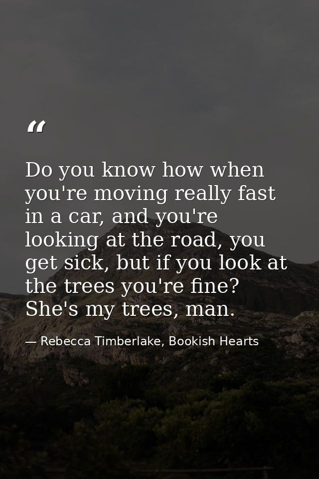 Do you know how when you're moving really fast in a car, and you're looking at the road, you get sick, but if you look a — Rebecca Timberlake, Bookish Hearts
