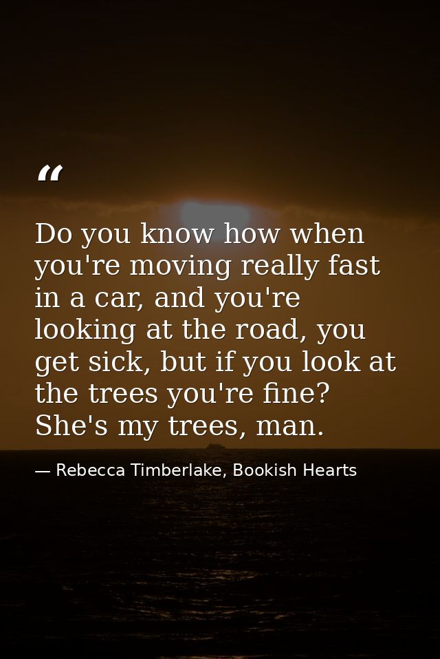 Do you know how when you're moving really fast in a car, and you're looking at the road, you get sick, but if you look a — Rebecca Timberlake, Bookish Hearts