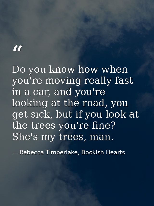 Do you know how when you're moving really fast in a car, and you're looking at the road, you get sick, but if you look a — Rebecca Timberlake, Bookish Hearts
