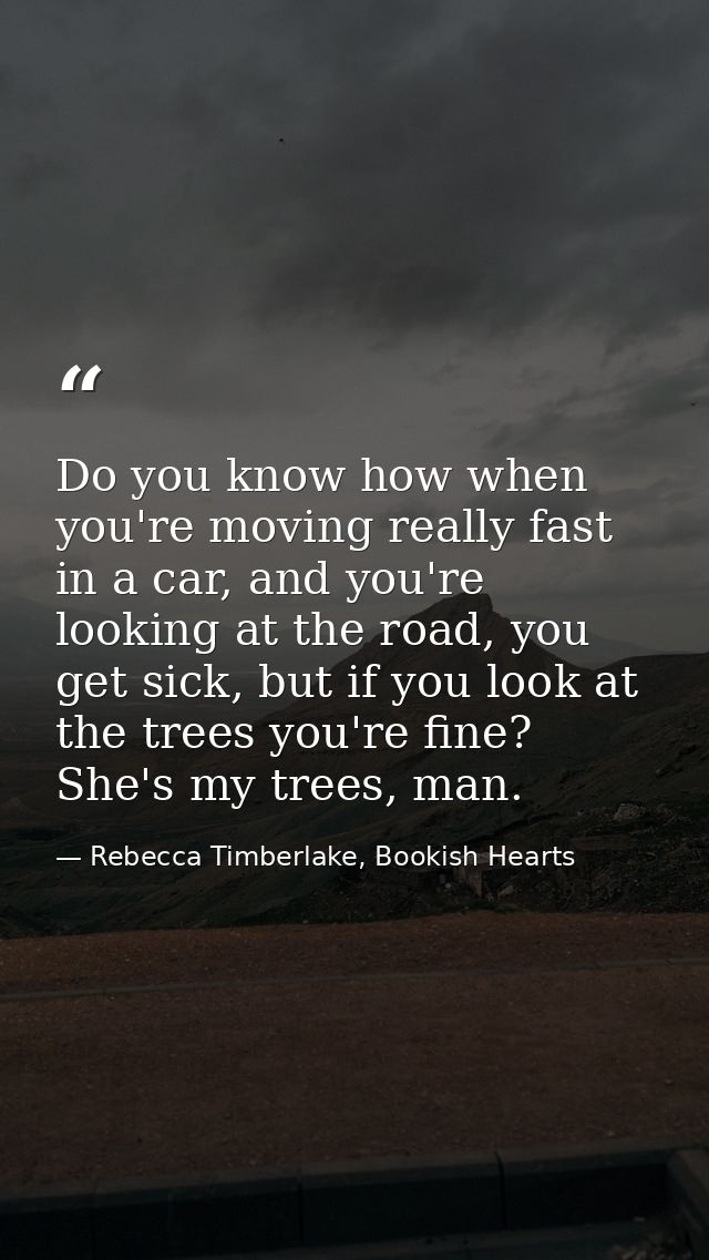 Do you know how when you're moving really fast in a car, and you're looking at the road, you get sick, but if you look a — Rebecca Timberlake, Bookish Hearts