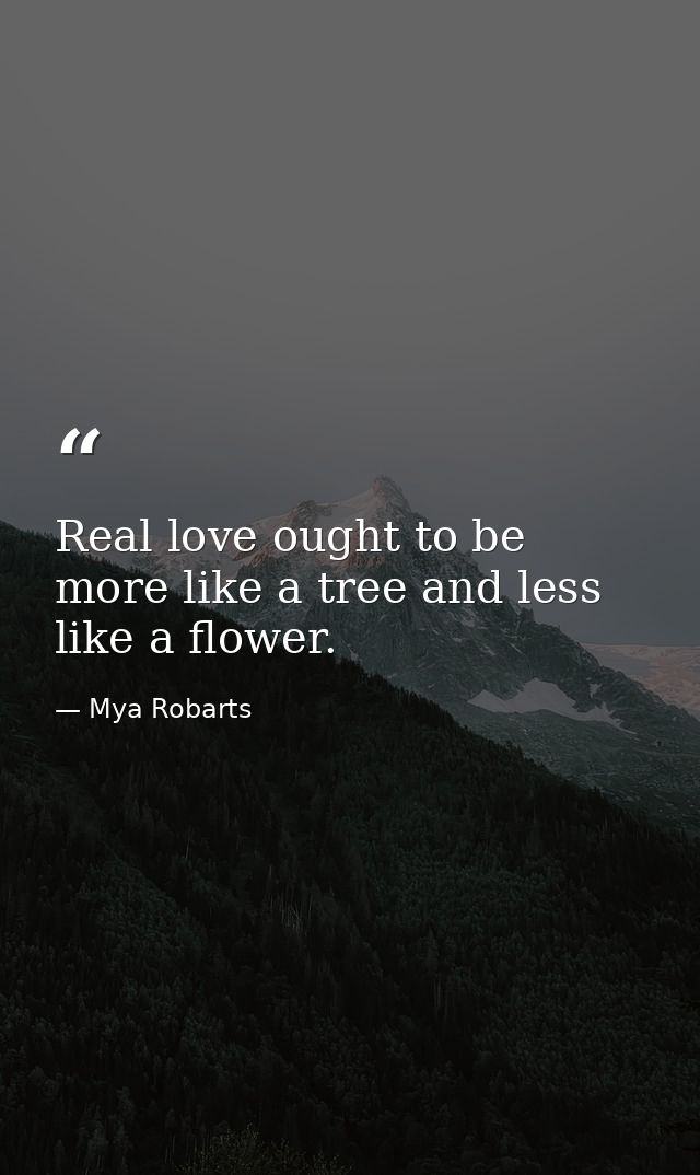 Real love ought to be more like a tree and less like a flower. — Mya Robarts
