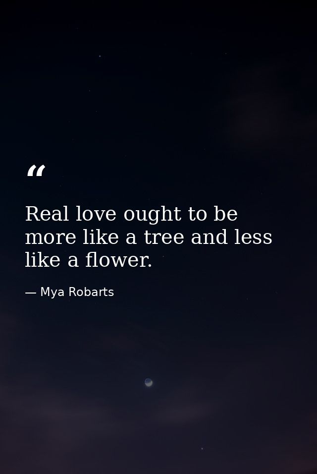 Real love ought to be more like a tree and less like a flower. — Mya Robarts