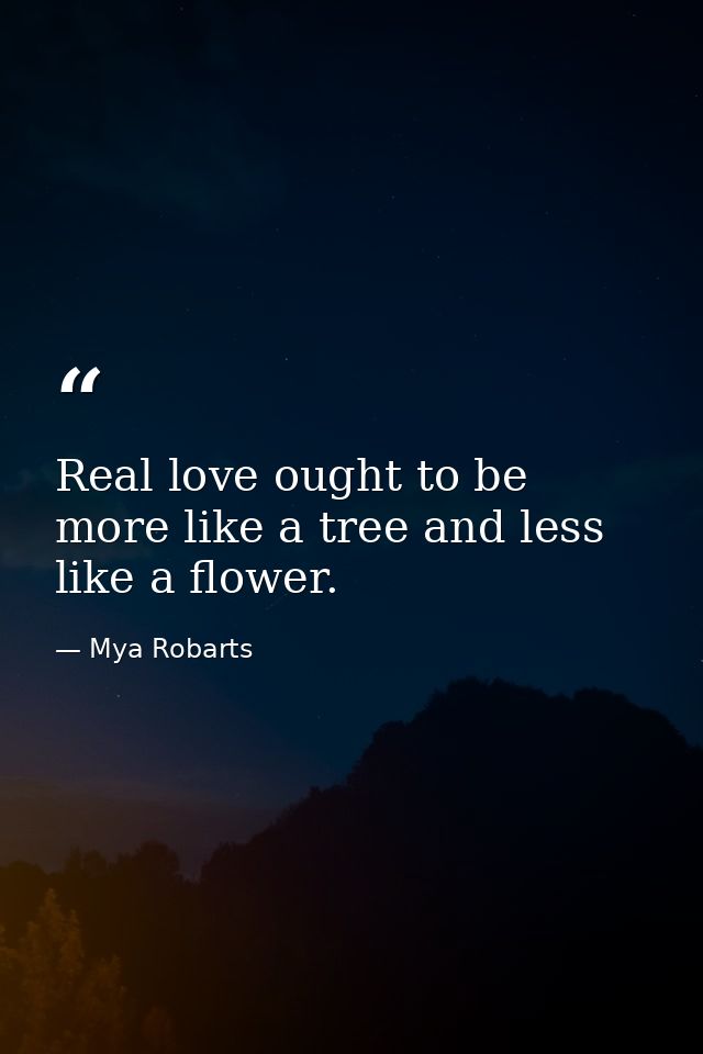 Real love ought to be more like a tree and less like a flower. — Mya Robarts