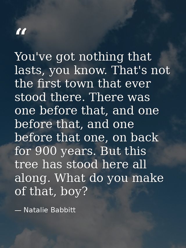 You've got nothing that lasts, you know. That's not the first town that ever stood there. There was one before that, and — Natalie Babbitt