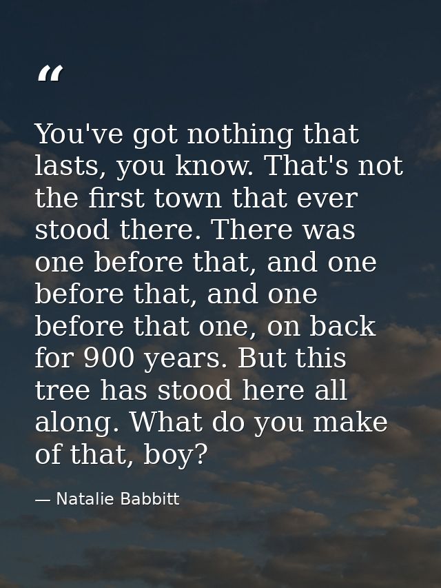 You've got nothing that lasts, you know. That's not the first town that ever stood there. There was one before that, and — Natalie Babbitt