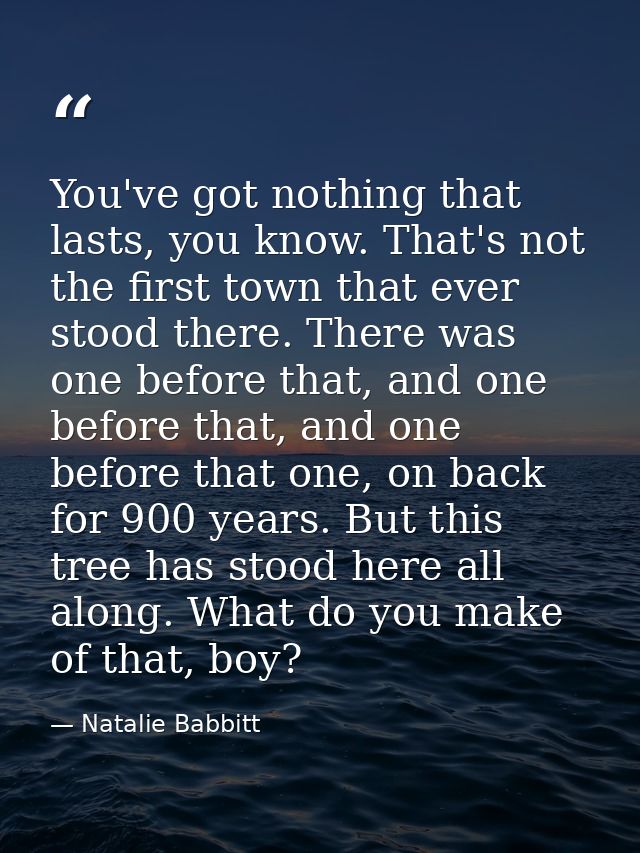 You've got nothing that lasts, you know. That's not the first town that ever stood there. There was one before that, and — Natalie Babbitt