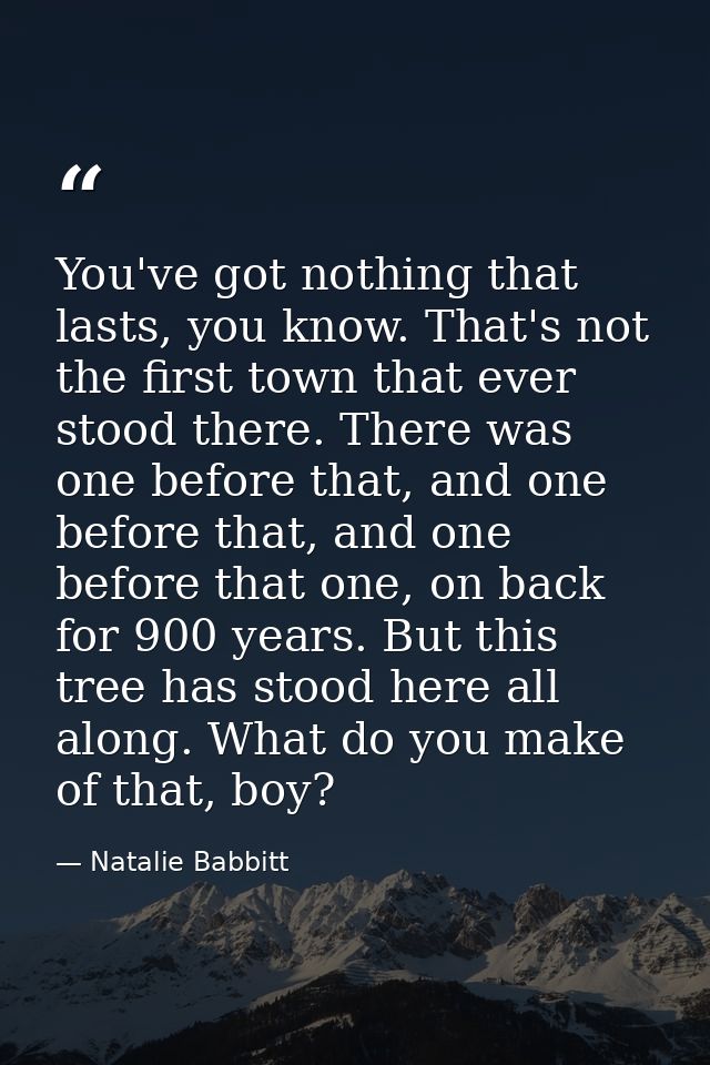 You've got nothing that lasts, you know. That's not the first town that ever stood there. There was one before that, and — Natalie Babbitt