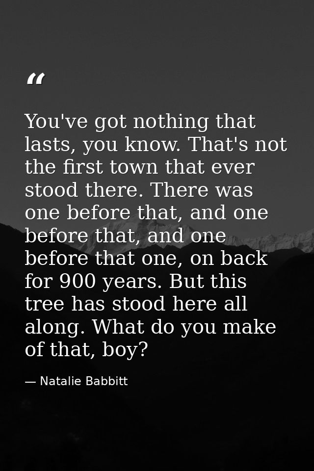 You've got nothing that lasts, you know. That's not the first town that ever stood there. There was one before that, and — Natalie Babbitt