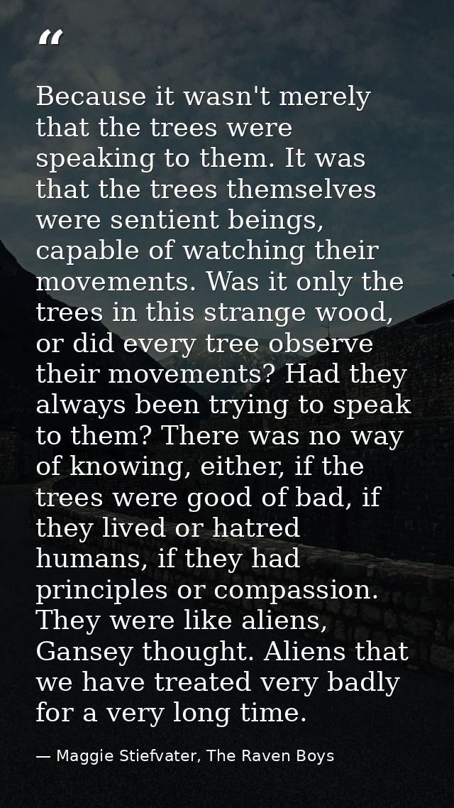 Because it wasn't merely that the trees were speaking to them. It was that the trees themselves were sentient beings, ca — Maggie Stiefvater, The Raven Boys
